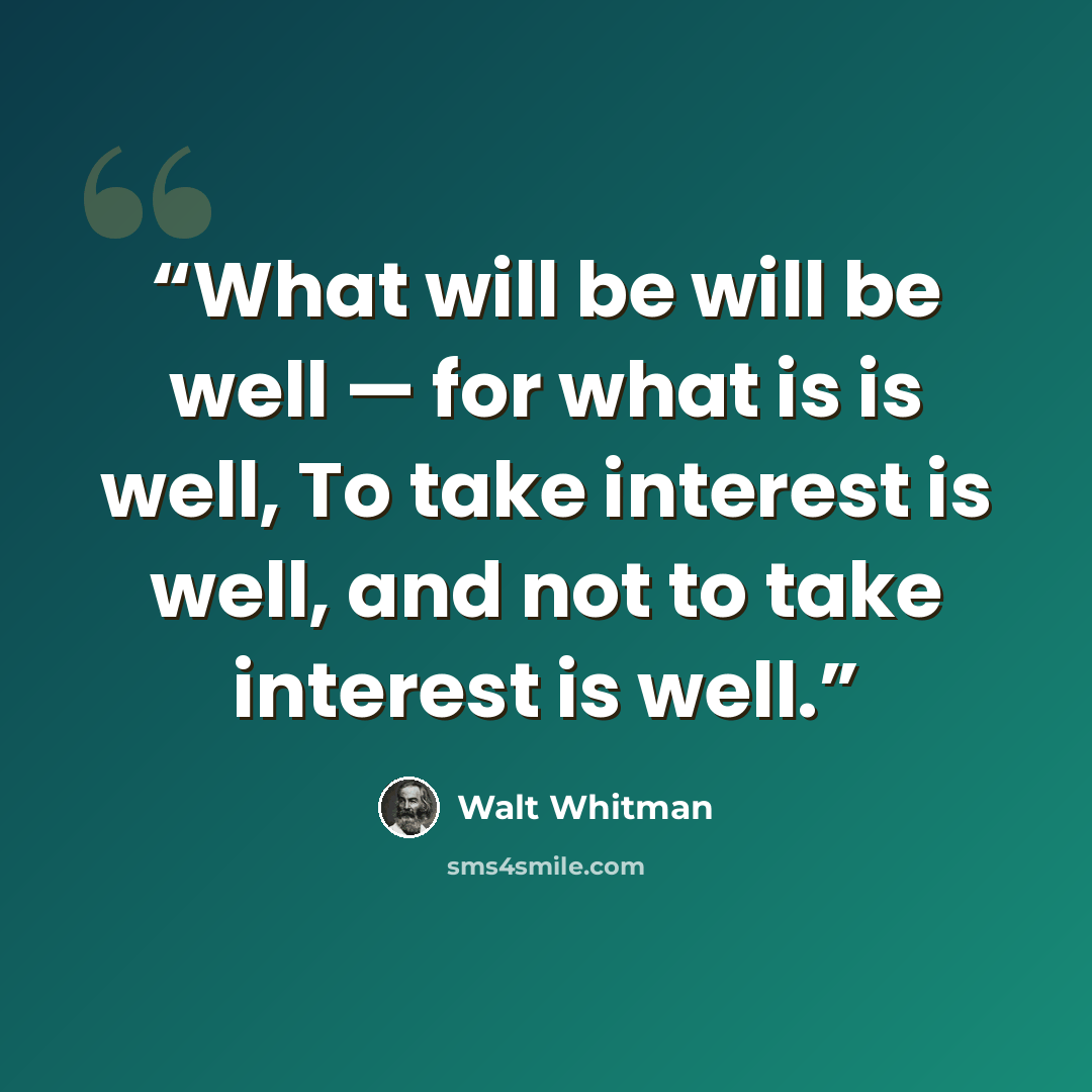 “What will be will be well — for what is is well, To take interest is well, and not to take interest is well.” quote by Walt Whitman