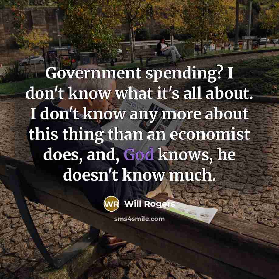 “Government spending? I don't know what it's all about. I don't know any more about this thing than an economist does, and, God knows, he doesn't know much.” quote by Will Rogers