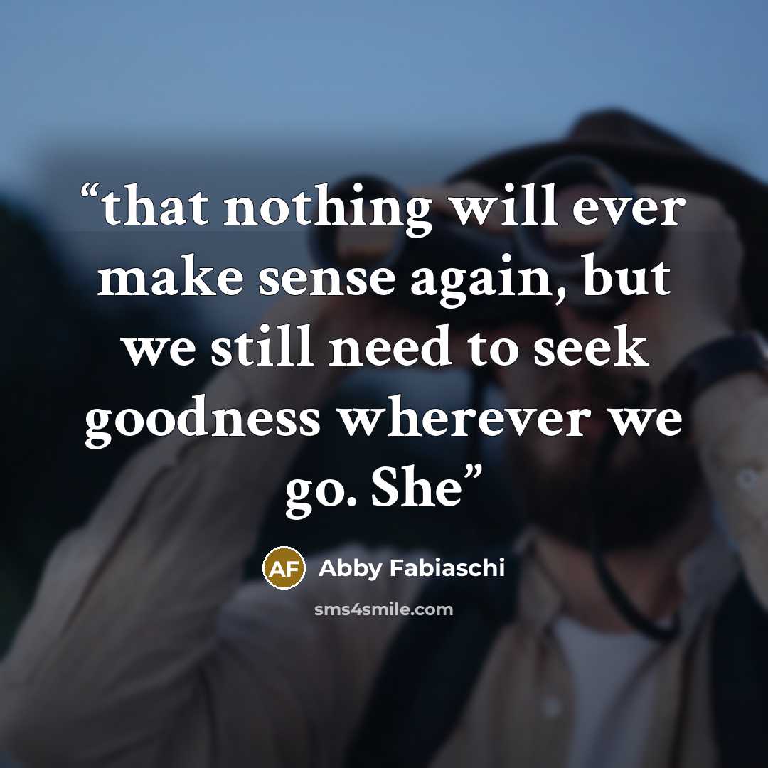 “that nothing will ever make sense again, but we still need to seek goodness wherever we go. She” quote by Abby Fabiaschi