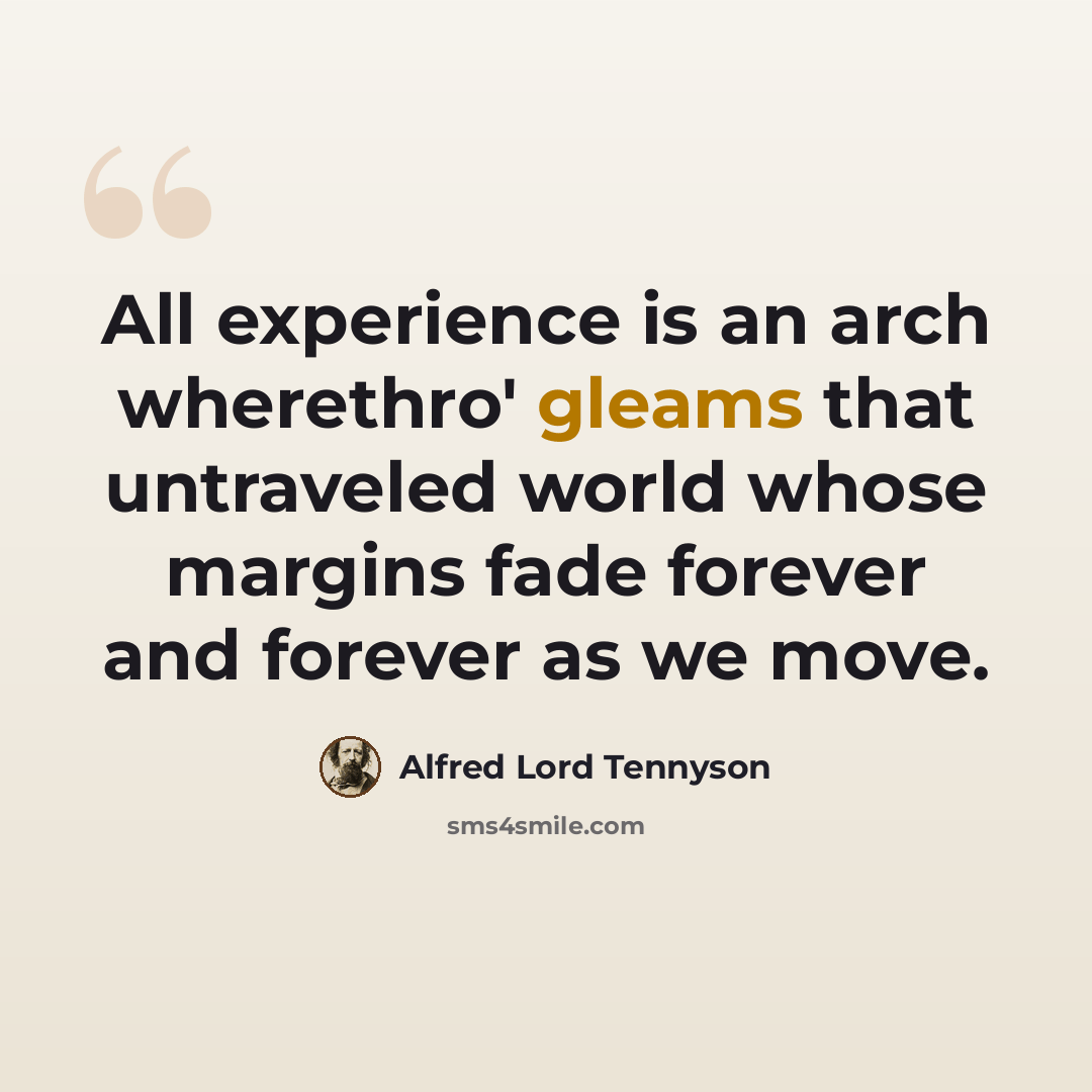 “All experience is an arch wherethro' gleams that untraveled world whose margins fade forever and forever as we move.” quote by Alfred Lord Tennyson