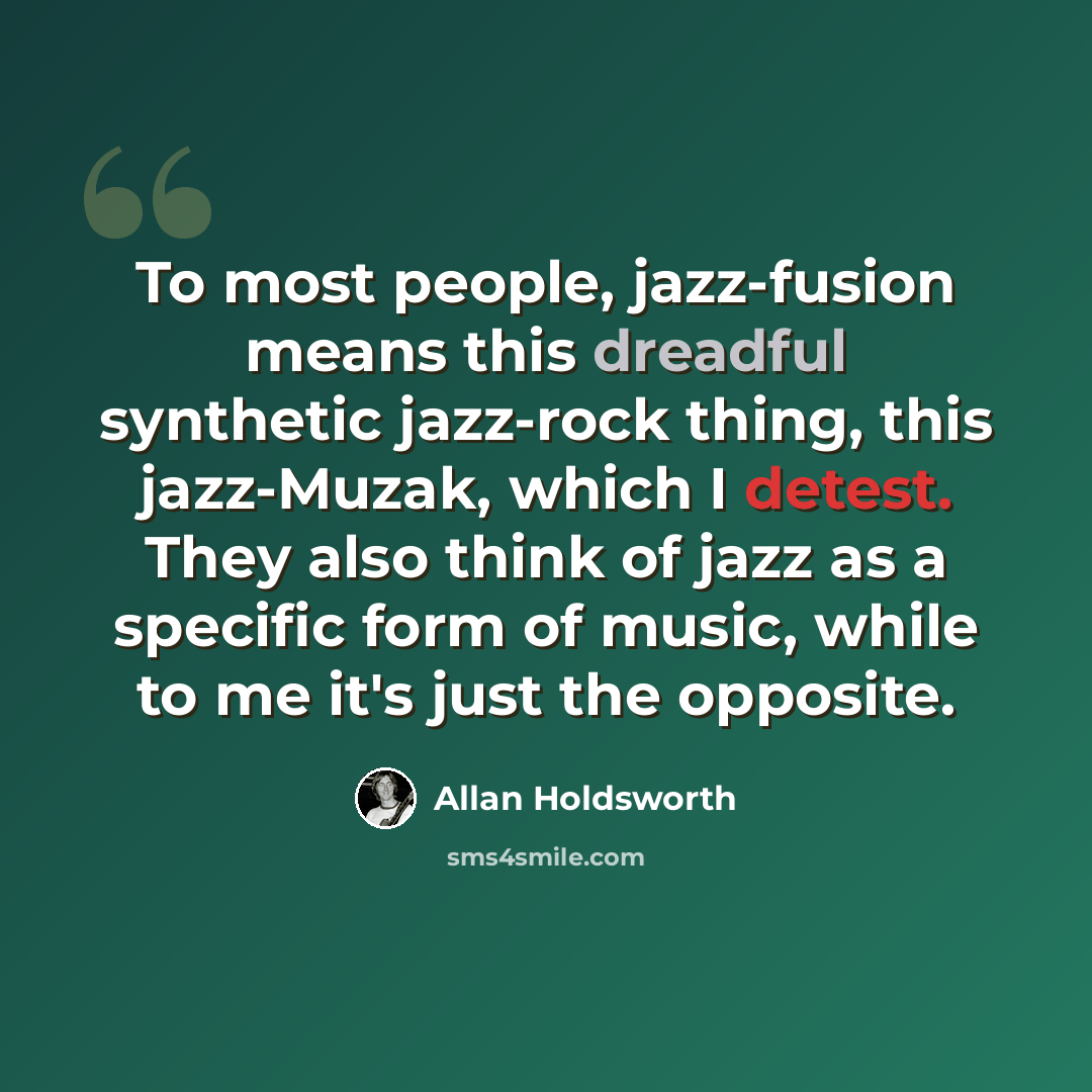 “To most people, jazz-fusion means this dreadful synthetic jazz-rock thing, this jazz-Muzak, which I detest. They also think of jazz as a specific form of music, while to me it's just the opposite.” quote by Allan Holdsworth