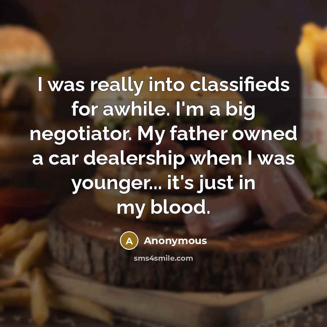 “I was really into classifieds for awhile. I'm a big negotiator. My father owned a car dealership when I was younger... it's just in my blood.” quote by Anonymous