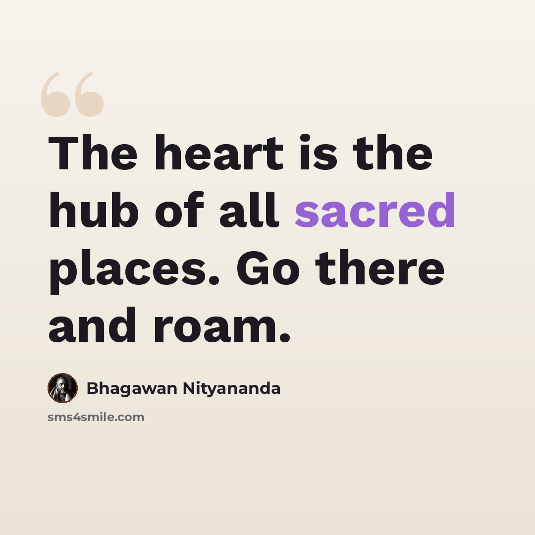 “The heart is the hub of all sacred places. Go there and roam.” quote by Bhagawan Nityananda