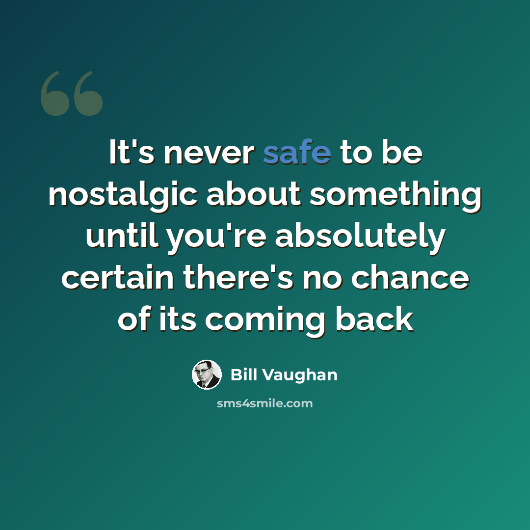 “It's never safe to be nostalgic about something until you're absolutely certain there's no chance of its coming back” quote by Bill Vaughan