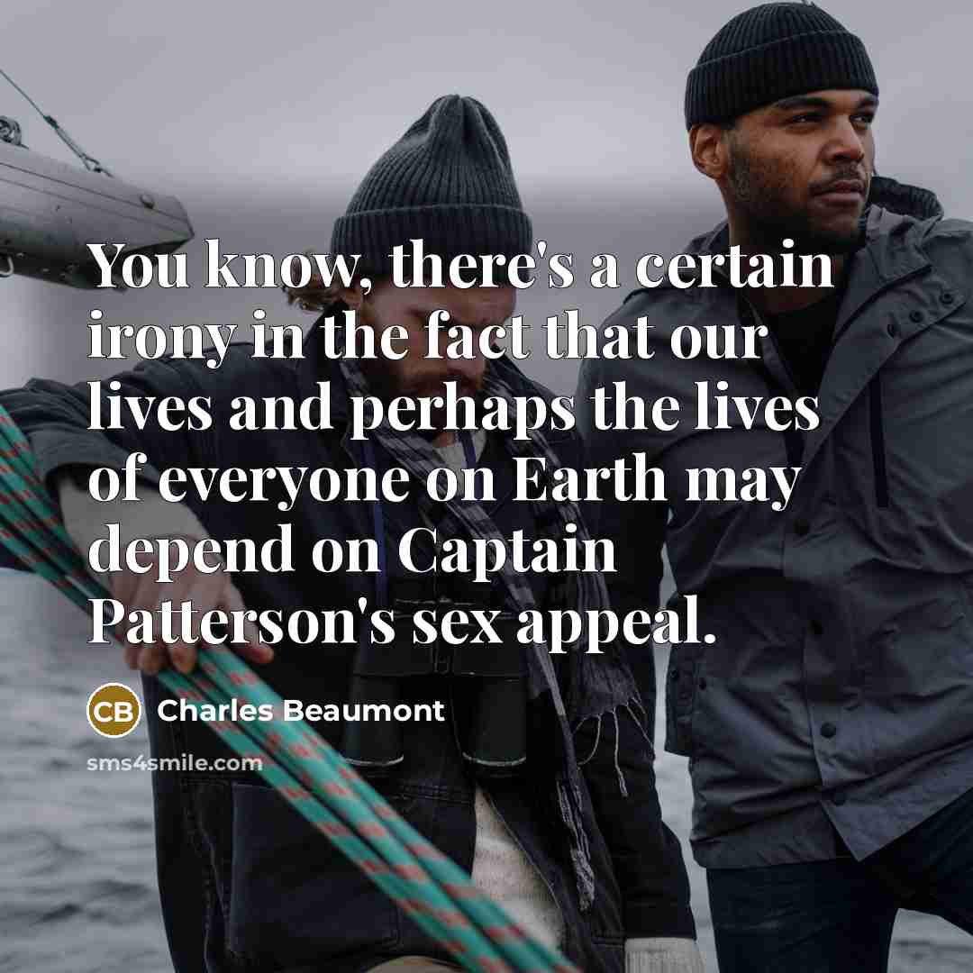 “You know, there's a certain irony in the fact that our lives and perhaps the lives of everyone on Earth may depend on Captain Patterson's sex appeal.” quote by Charles Beaumont