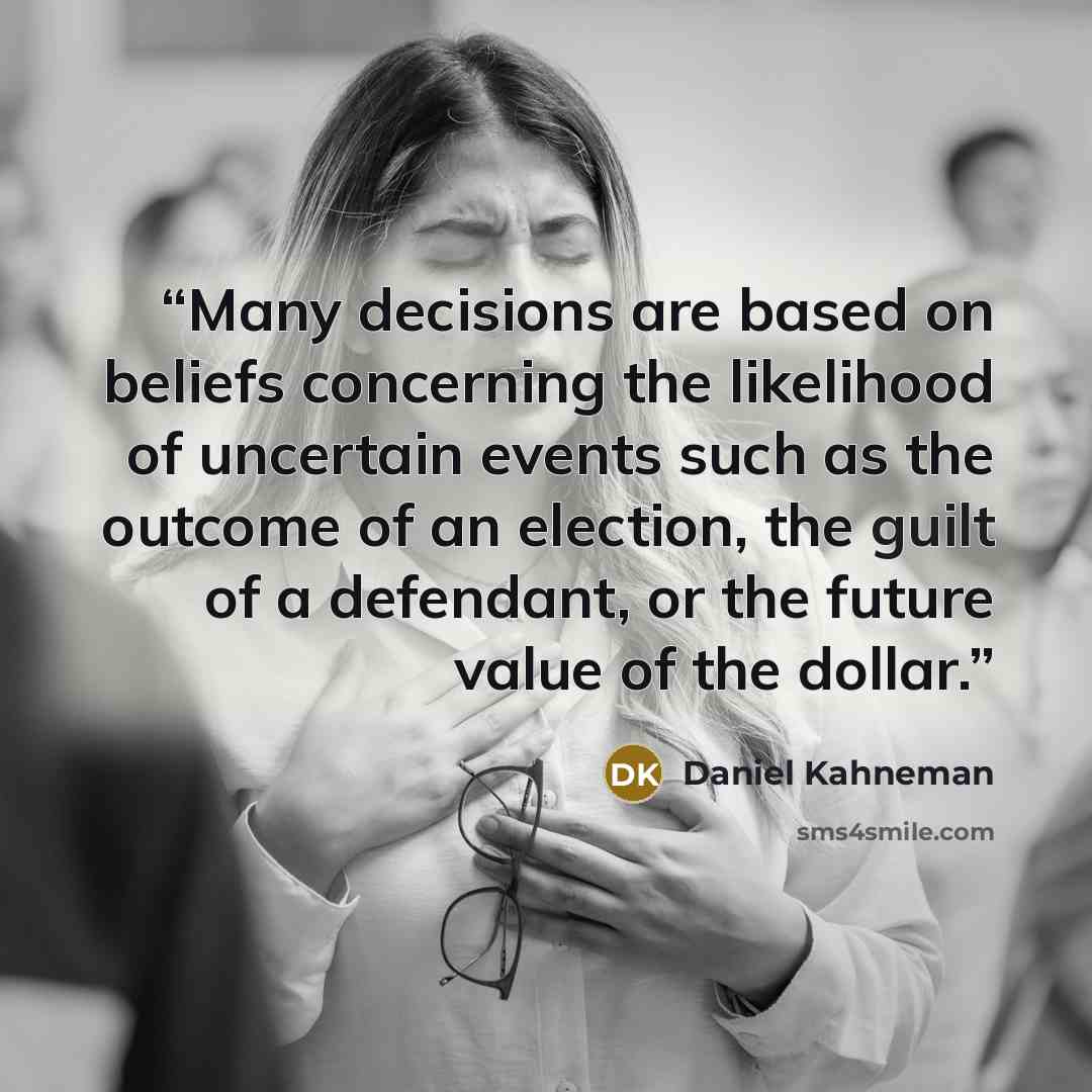 “Many decisions are based on beliefs concerning the likelihood of uncertain events such as the outcome of an election, the guilt of a defendant, or the future value of the dollar.” quote by Daniel Kahneman