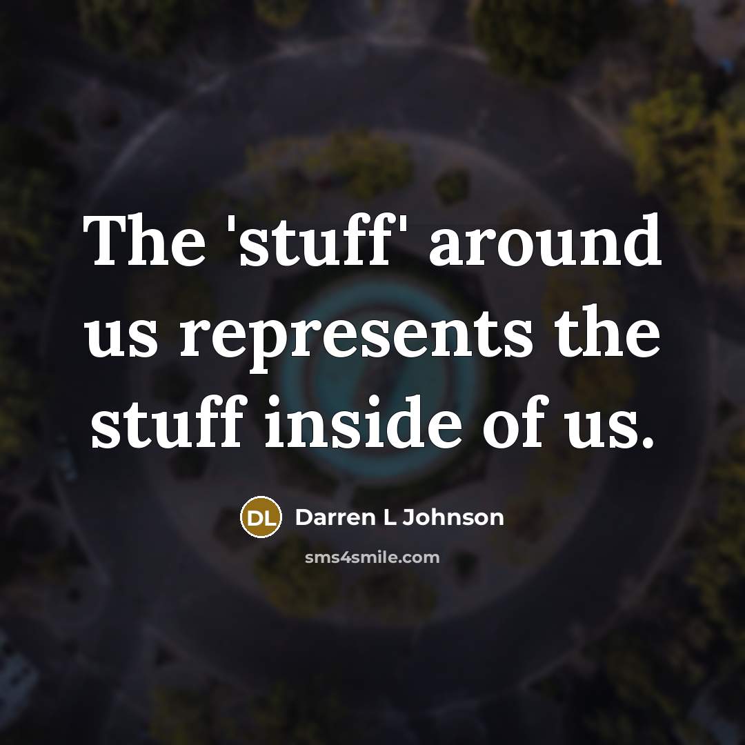 “The 'stuff' around us represents the stuff inside of us.” quote by Darren L Johnson