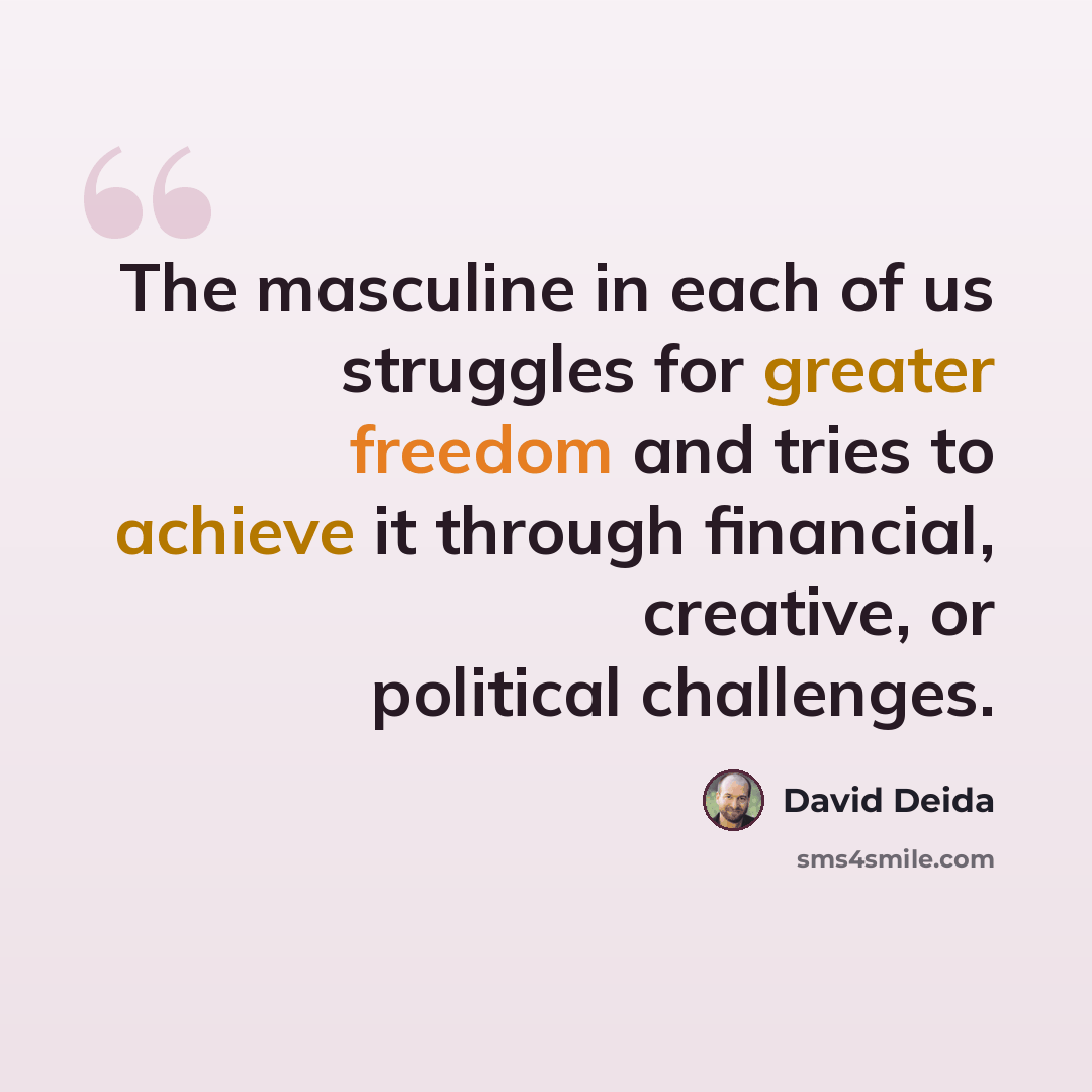 “The masculine in each of us struggles for greater freedom and tries to achieve it through financial, creative, or political challenges.” quote by David Deida