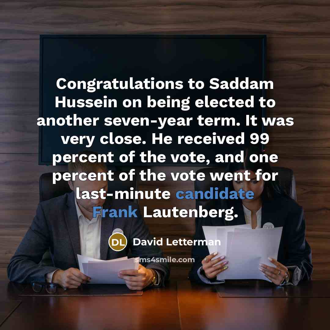“Congratulations to Saddam Hussein on being elected to another seven-year term. It was very close. He received 99 percent of the vote, and one percent of the vote went for last-minute candidate Frank Lautenberg.” quote by David Letterman