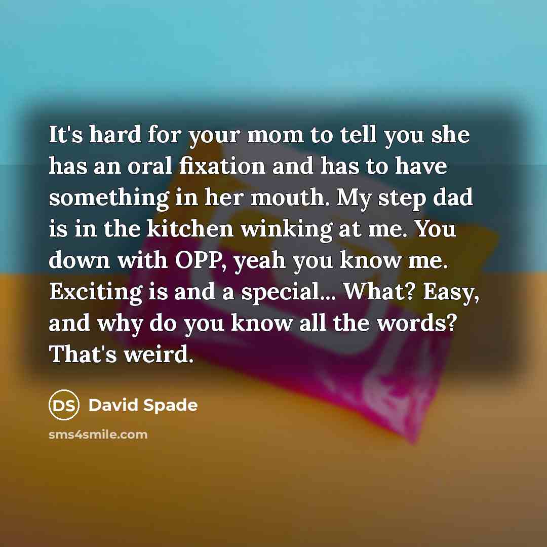 “It's hard for your mom to tell you she has an oral fixation and has to have something in her mouth. My step dad is in the kitchen winking at me. You down with OPP, yeah you know me. Exciting is and a special... What? Easy, and why do you know all the words? That's weird.” quote by David Spade