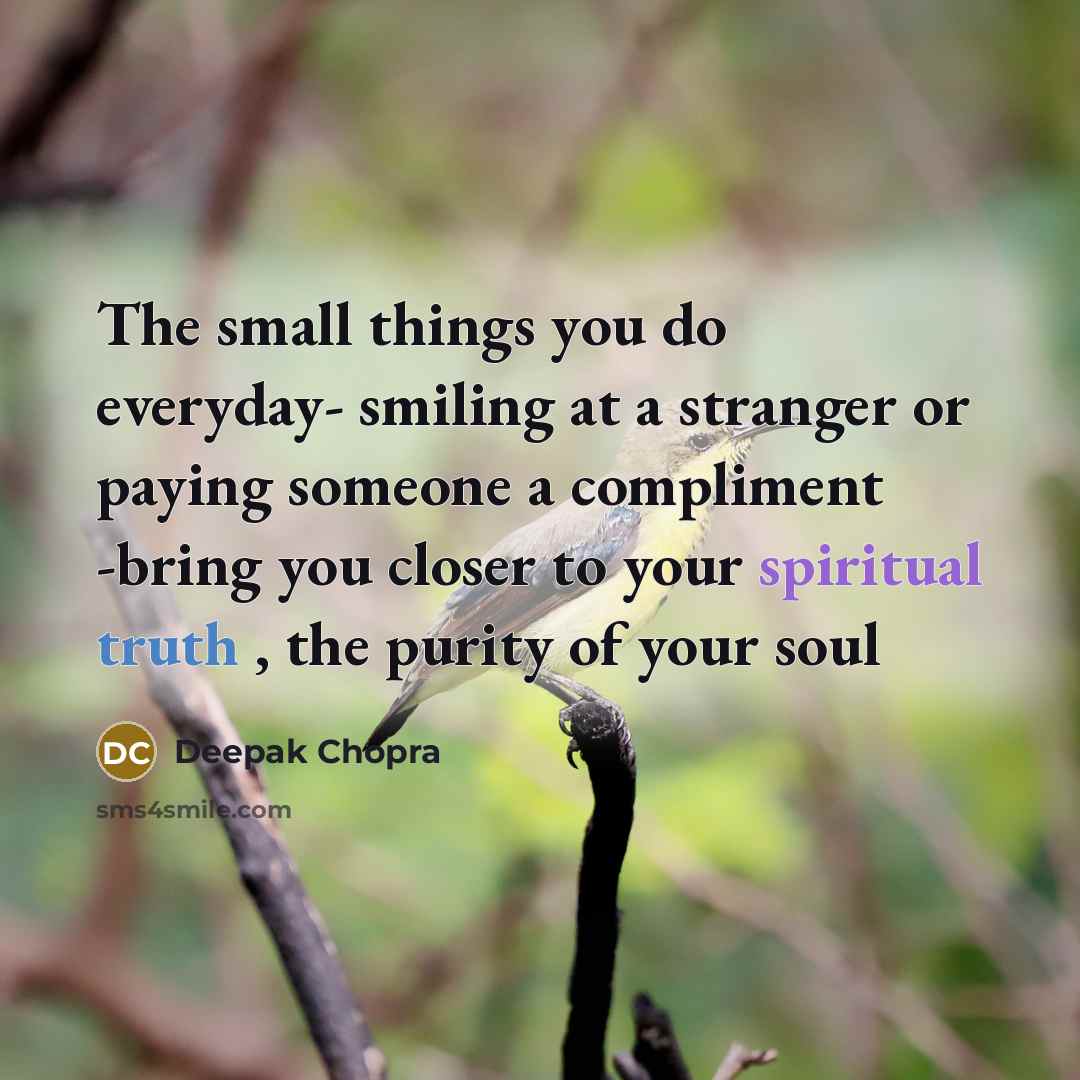 “The small things you do everyday- smiling at a stranger or paying someone a compliment -bring you closer to your spiritual truth , the purity of your soul” quote by Deepak Chopra