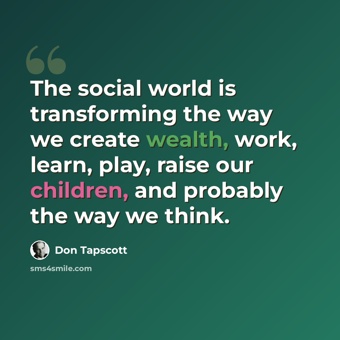 “The social world is transforming the way we create wealth, work, learn, play, raise our children, and probably the way we think.” quote by Don Tapscott
