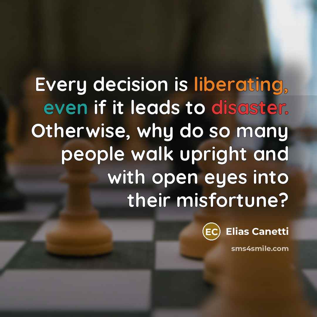 “Every decision is liberating, even if it leads to disaster. Otherwise, why do so many people walk upright and with open eyes into their misfortune?” quote by Elias Canetti
