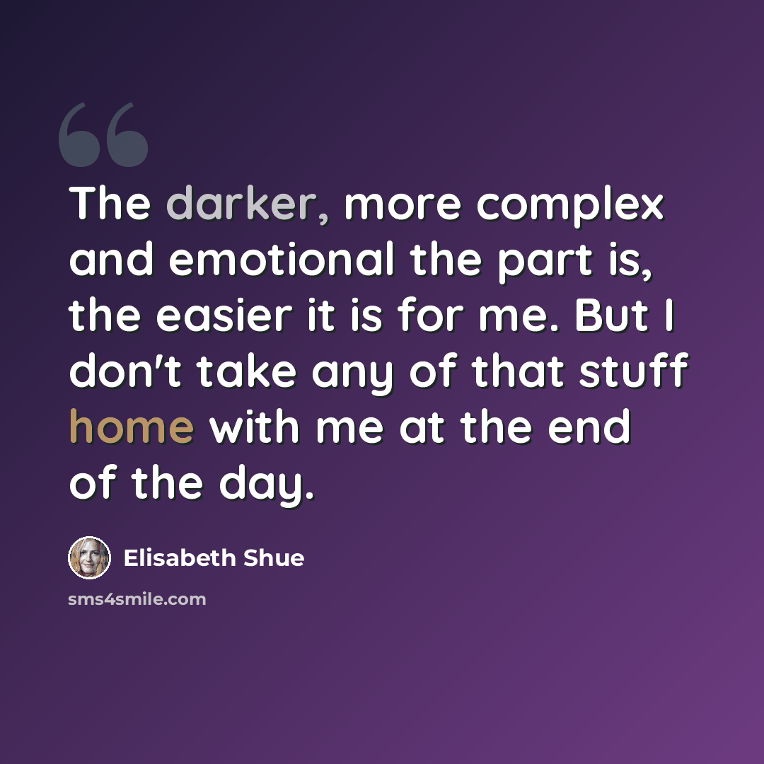 “The darker, more complex and emotional the part is, the easier it is for me. But I don't take any of that stuff home with me at the end of the day.” quote by Elisabeth Shue