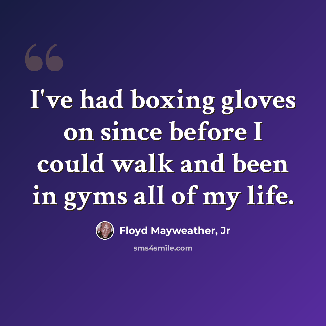 “I've had boxing gloves on since before I could walk and been in gyms all of my life.” quote by Floyd Mayweather, Jr
