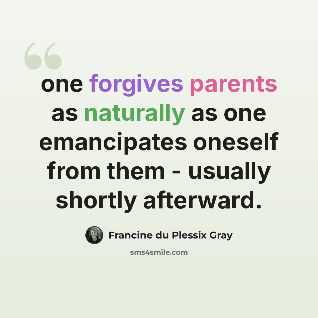 “one forgives parents as naturally as one emancipates oneself from them - usually shortly afterward.” quote by Francine du Plessix Gray