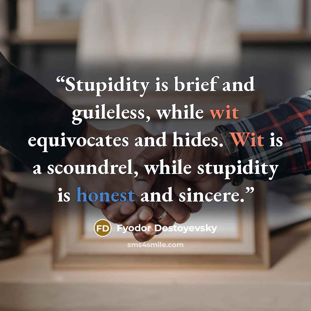 “Stupidity is brief and guileless, while wit equivocates and hides. Wit is a scoundrel, while stupidity is honest and sincere.” quote by Fyodor Dostoyevsky