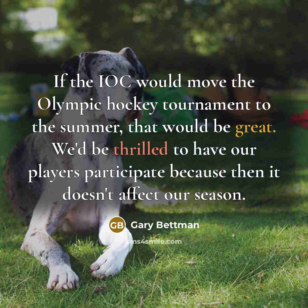 “If the IOC would move the Olympic hockey tournament to the summer, that would be great. We'd be thrilled to have our players participate because then it doesn't affect our season.” quote by Gary Bettman