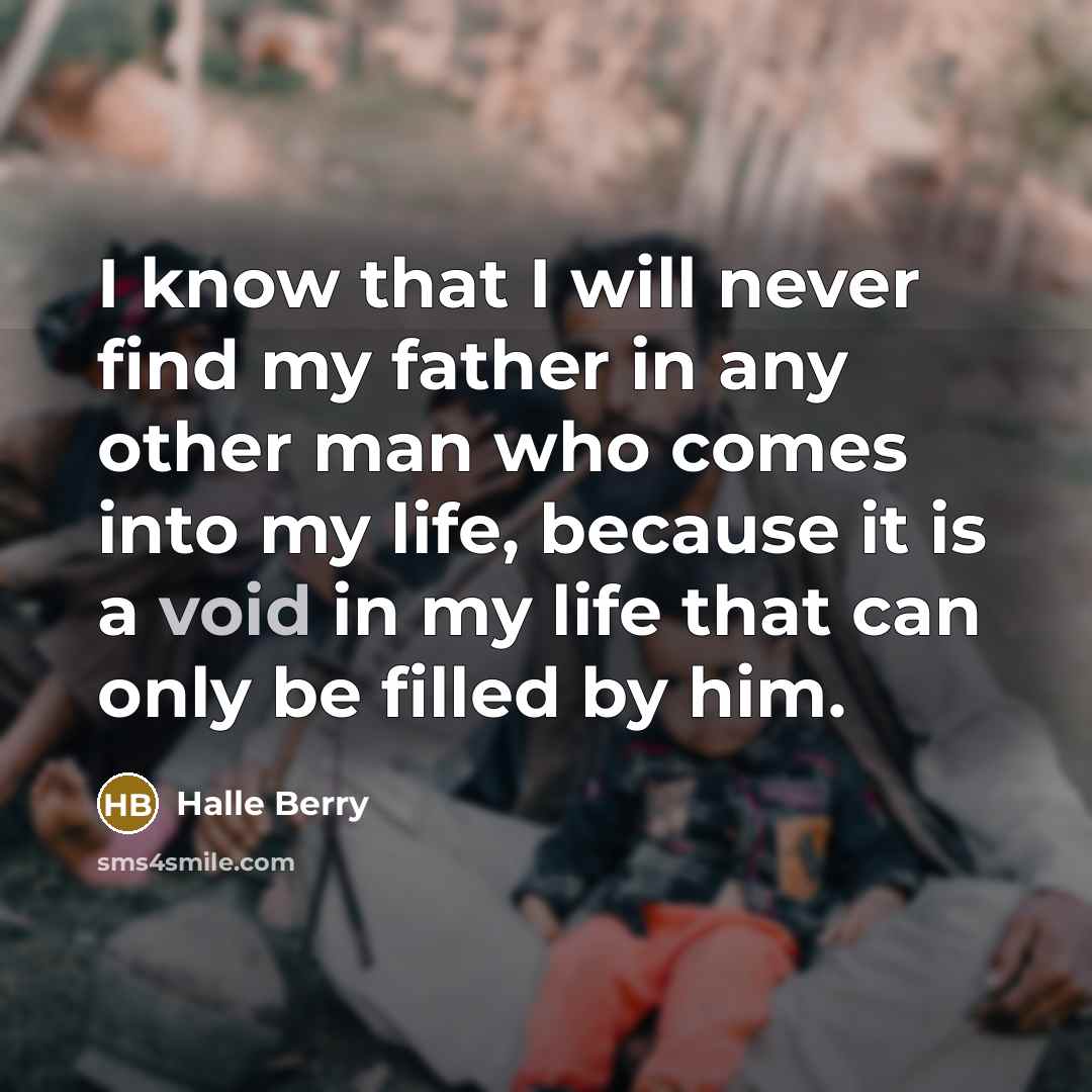 “I know that I will never find my father in any other man who comes into my life, because it is a void in my life that can only be filled by him.” quote by Halle Berry
