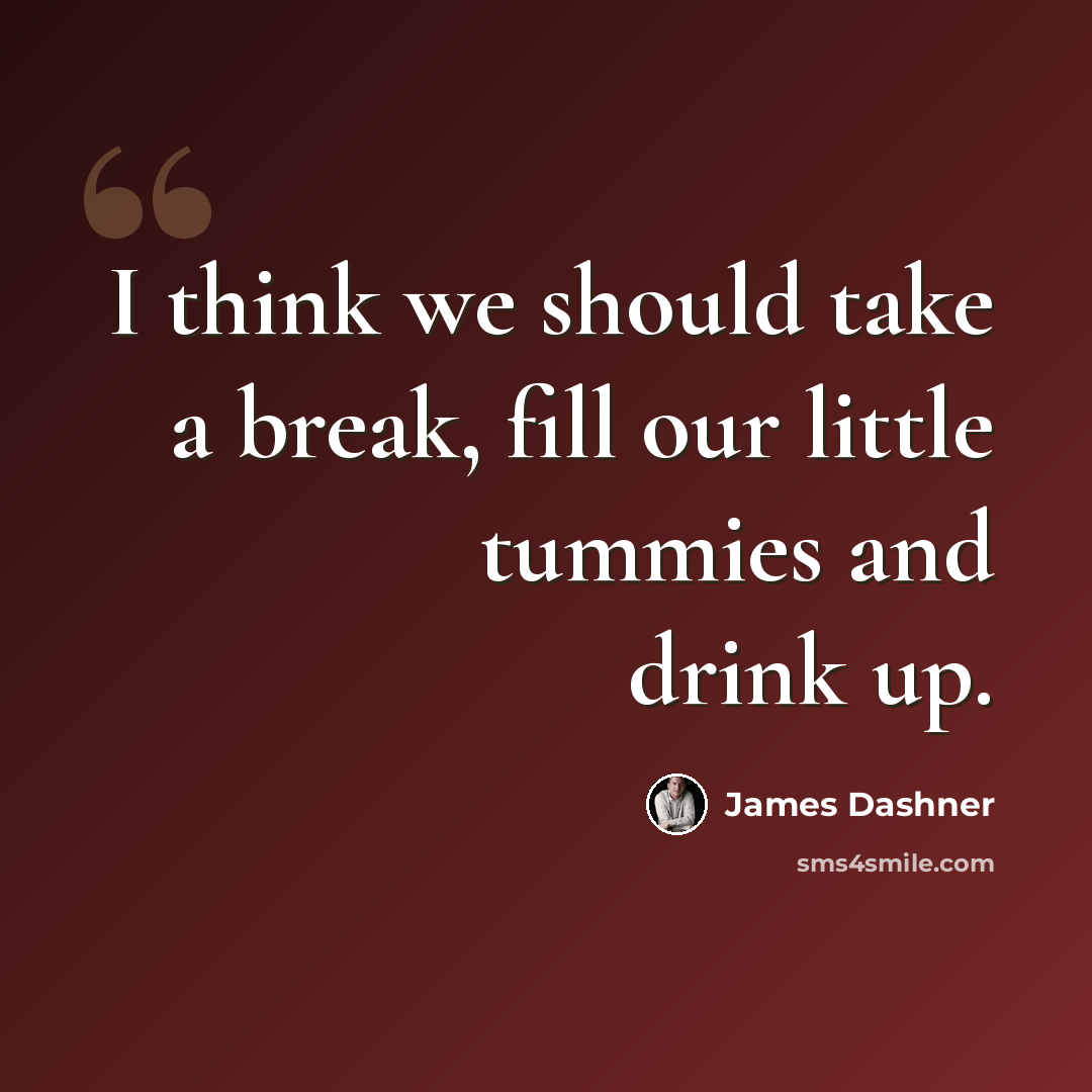 “I think we should take a break, fill our little tummies and drink up.” quote by James Dashner