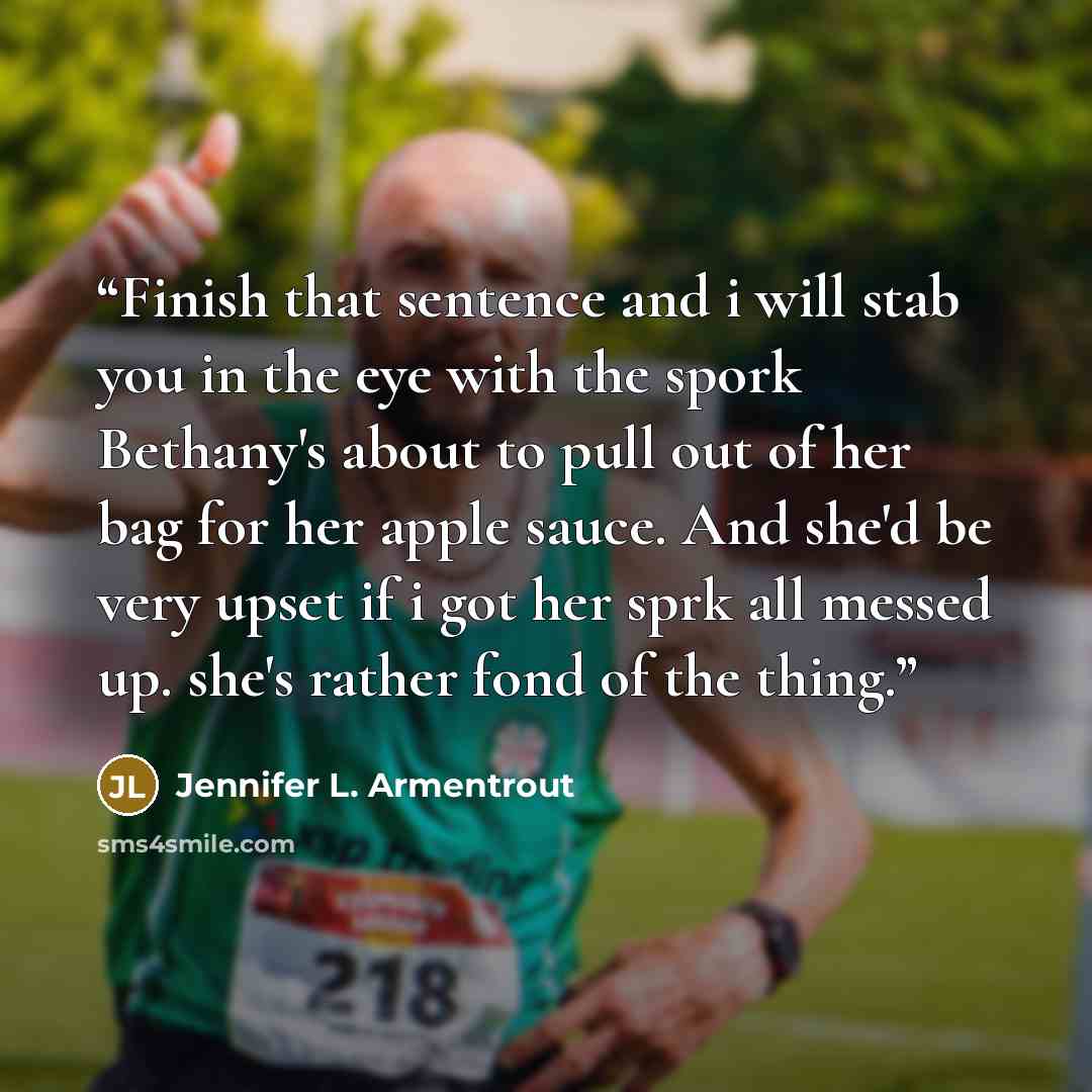 “Finish that sentence and i will stab you in the eye with the spork Bethany's about to pull out of her bag for her apple sauce. And she'd be very upset if i got her sprk all messed up. she's rather fond of the thing.” quote by Jennifer L. Armentrout