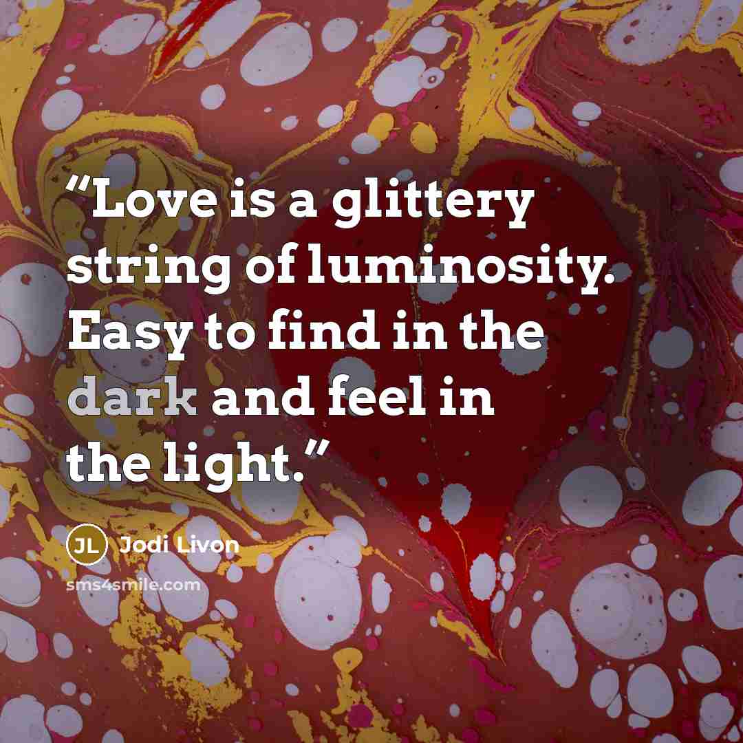 “Love is a glittery string of luminosity. Easy to find in the dark and feel in the light.” quote by Jodi Livon