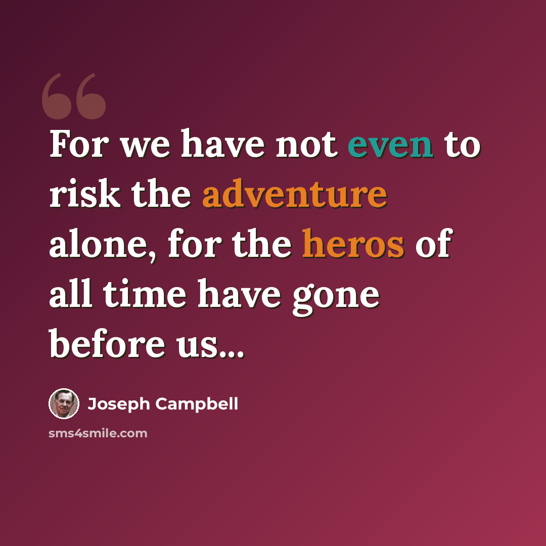 “For we have not even to risk the adventure alone, for the heros of all time have gone before us...” quote by Joseph Campbell