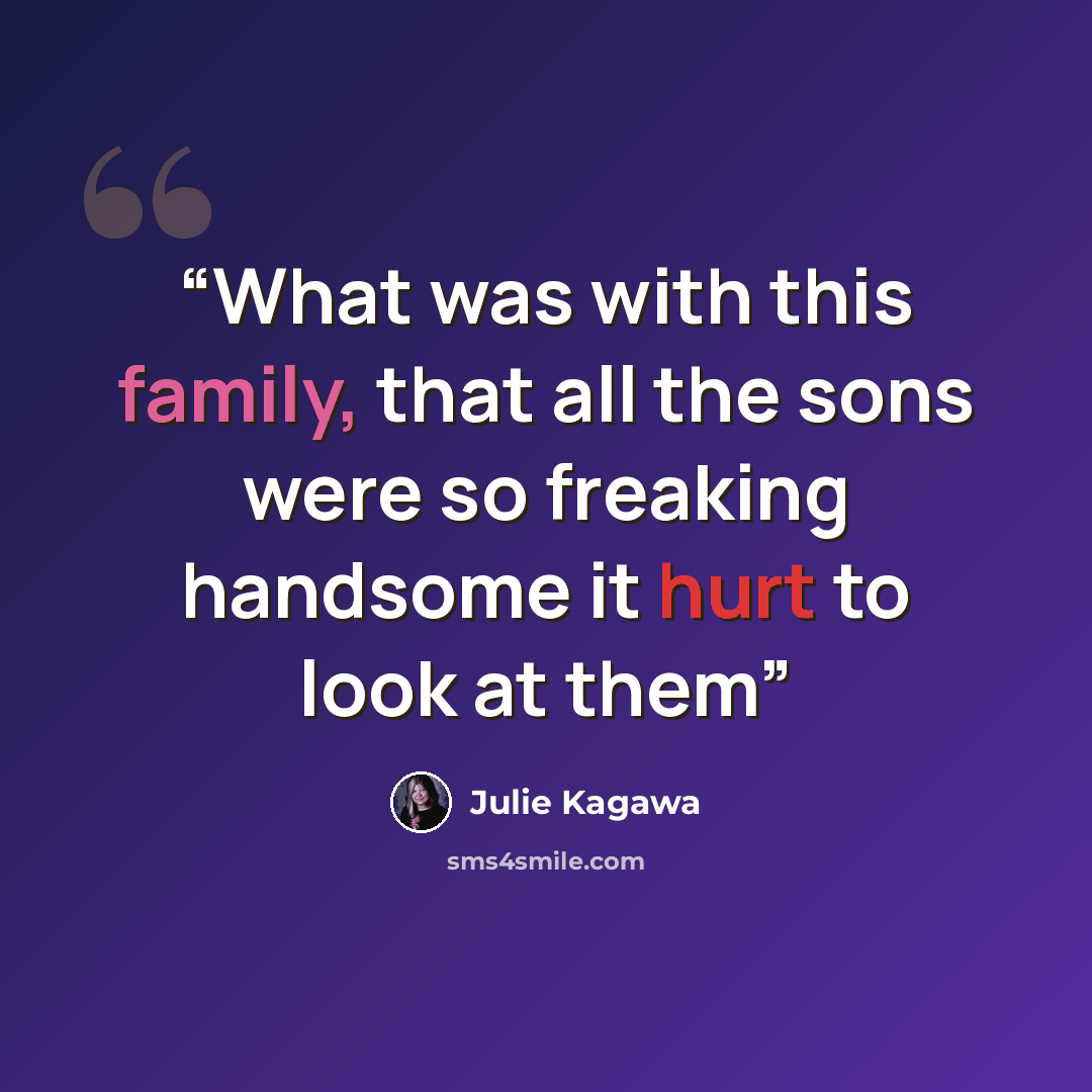 “What was with this family, that all the sons were so freaking handsome it hurt to look at them” quote by Julie Kagawa