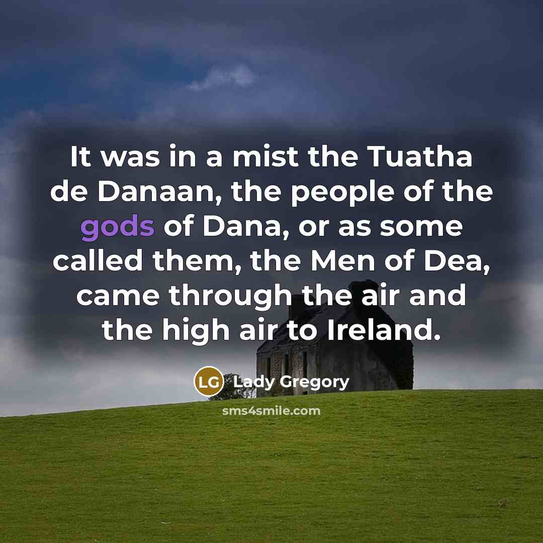 “It was in a mist the Tuatha de Danaan, the people of the gods of Dana, or as some called them, the Men of Dea, came through the air and the high air to Ireland.” quote by Lady Gregory