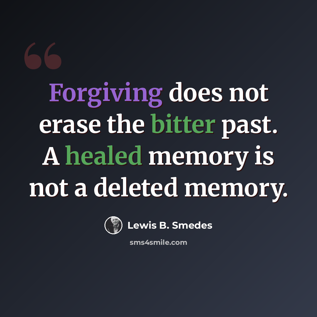 “Forgiving does not erase the bitter past. A healed memory is not a deleted memory.” quote by Lewis B. Smedes