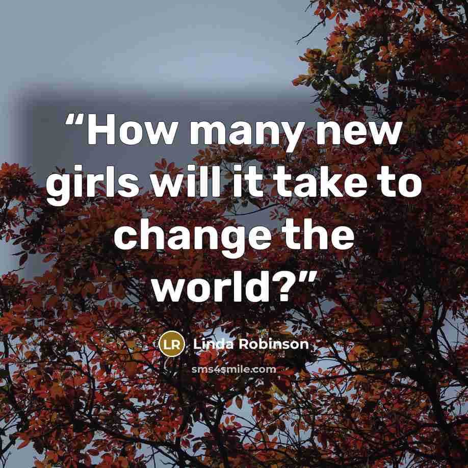 “How many new girls will it take to change the world?” quote by Linda Robinson