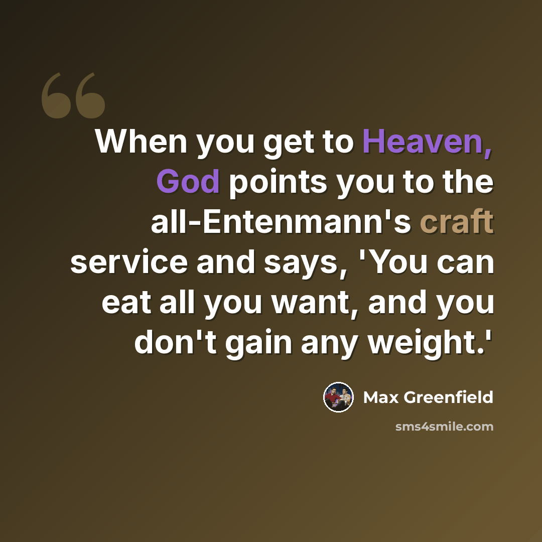 “When you get to Heaven, God points you to the all-Entenmann's craft service and says, 'You can eat all you want, and you don't gain any weight.'” quote by Max Greenfield