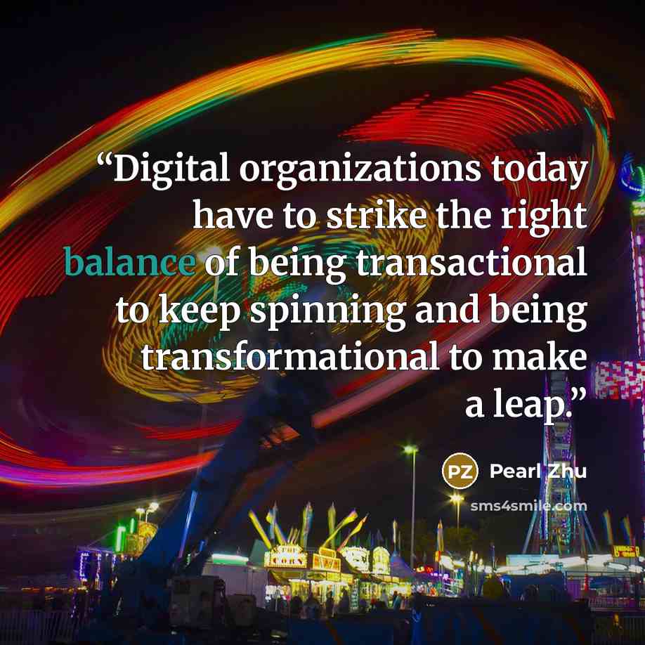 “Digital organizations today have to strike the right balance of being transactional to keep spinning and being transformational to make a leap.” quote by Pearl Zhu