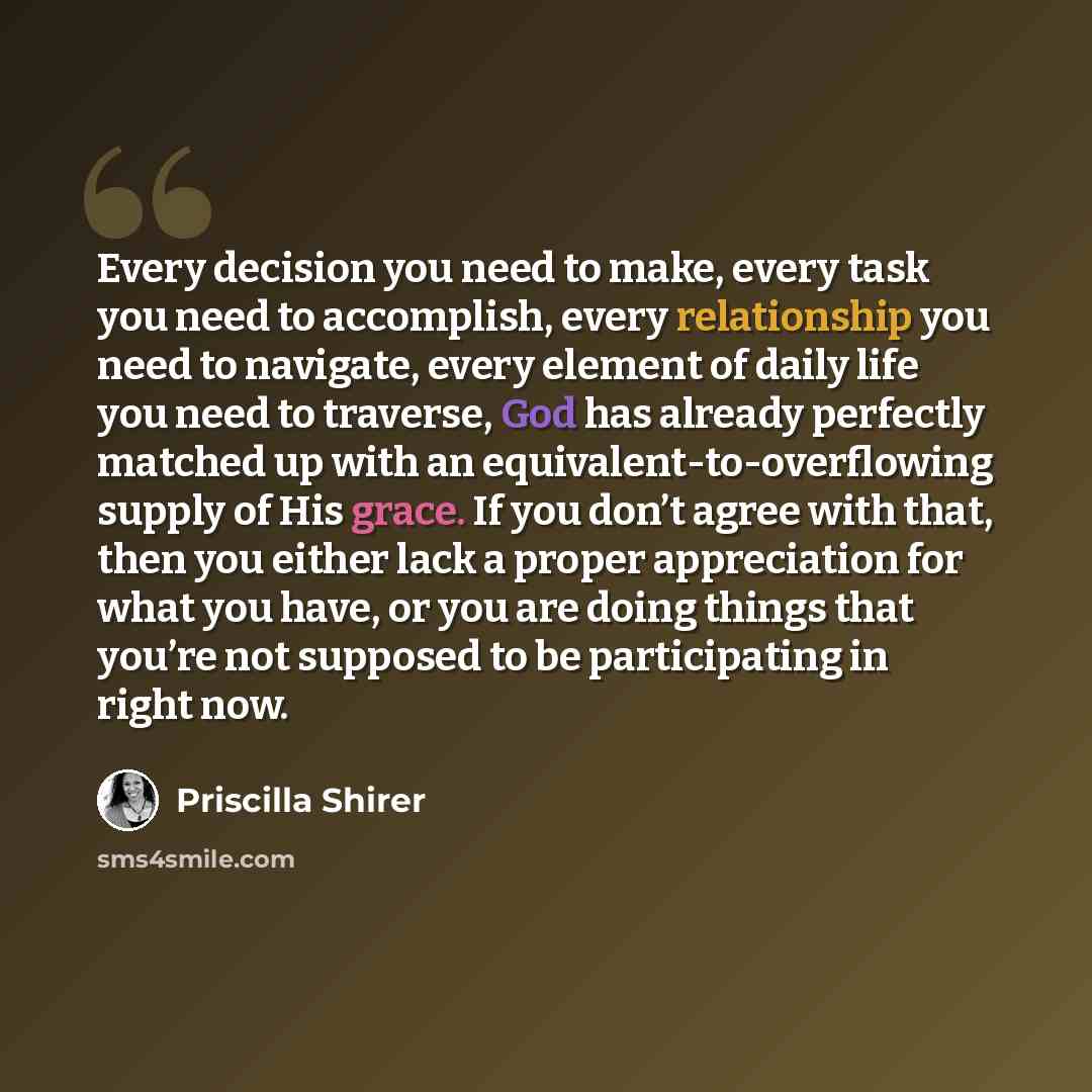 “Every decision you need to make, every task you need to accomplish, every relationship you need to navigate, every element of daily life you need to traverse, God has already perfectly matched up with an equivalent-to-overflowing supply of His grace. If you don’t agree with that, then you either…” quote by Priscilla Shirer