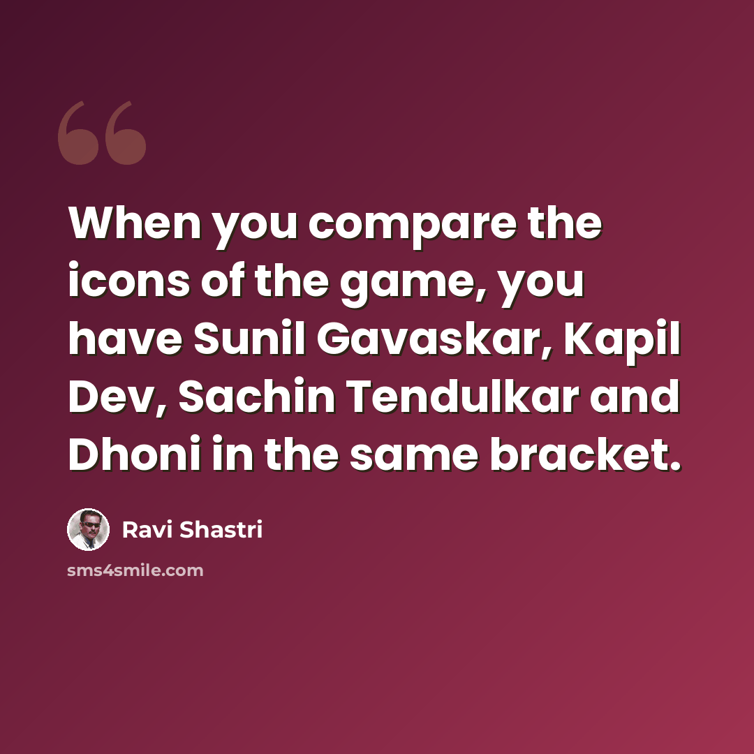“When you compare the icons of the game, you have Sunil Gavaskar, Kapil Dev, Sachin Tendulkar and Dhoni in the same bracket.” quote by Ravi Shastri