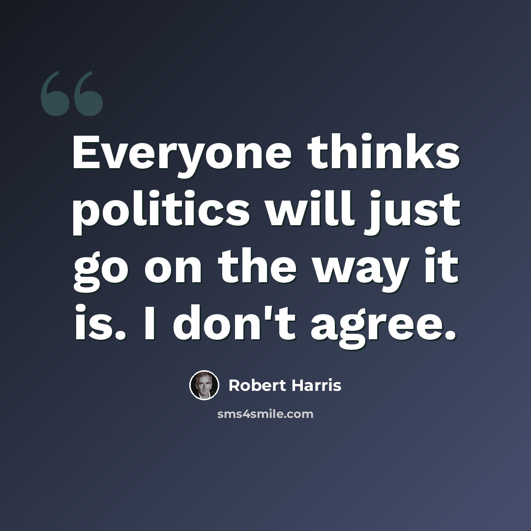 “Everyone thinks politics will just go on the way it is. I don't agree.” quote by Robert Harris