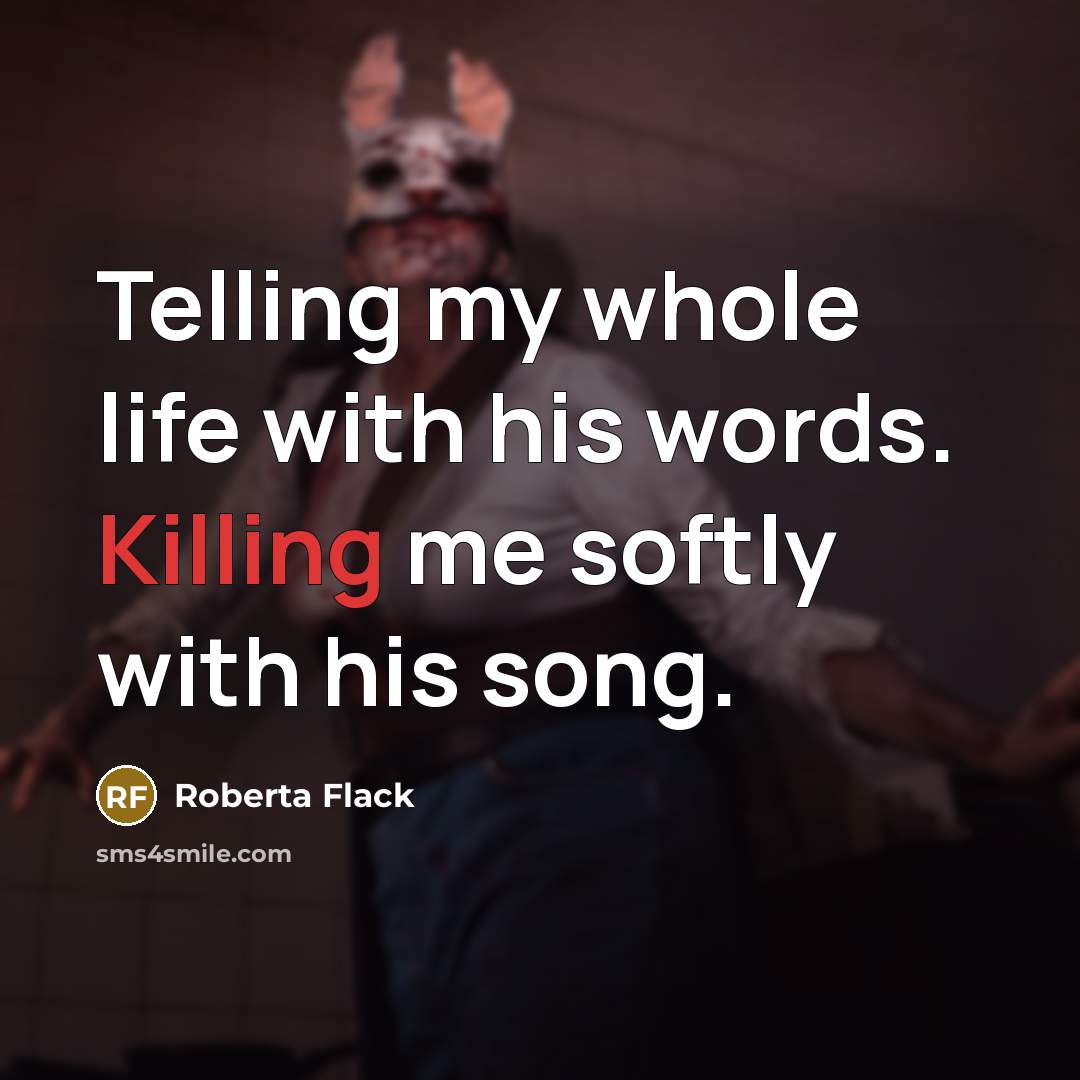 “Telling my whole life with his words. Killing me softly with his song.” quote by Roberta Flack