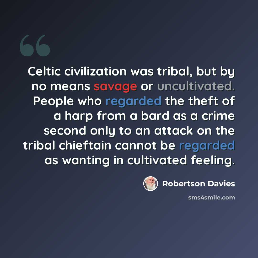 “Celtic civilization was tribal, but by no means savage or uncultivated. People who regarded the theft of a harp from a bard as a crime second only to an attack on the tribal chieftain cannot be regarded as wanting in cultivated feeling.” quote by Robertson Davies