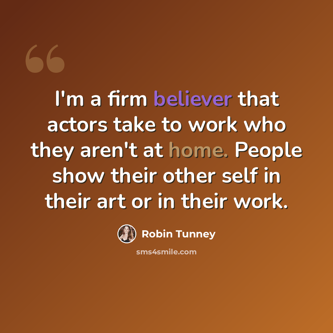 “I'm a firm believer that actors take to work who they aren't at home. People show their other self in their art or in their work.” quote by Robin Tunney