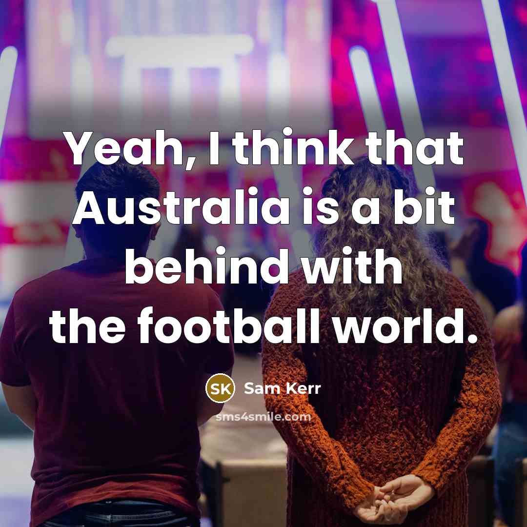 “Yeah, I think that Australia is a bit behind with the football world.” quote by Sam Kerr