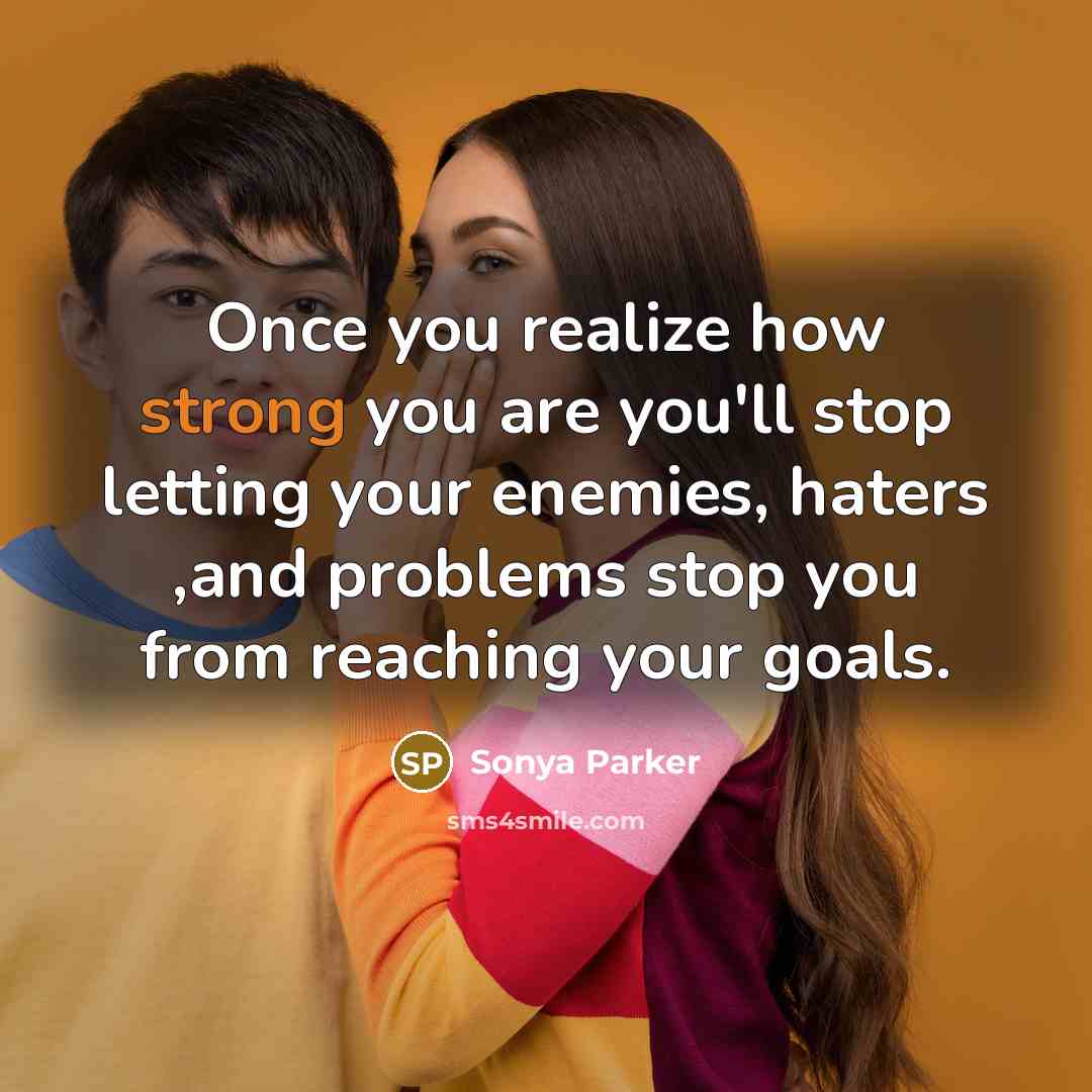 “Once you realize how strong you are you'll stop letting your enemies, haters ,and problems stop you from reaching your goals.” quote by Sonya Parker