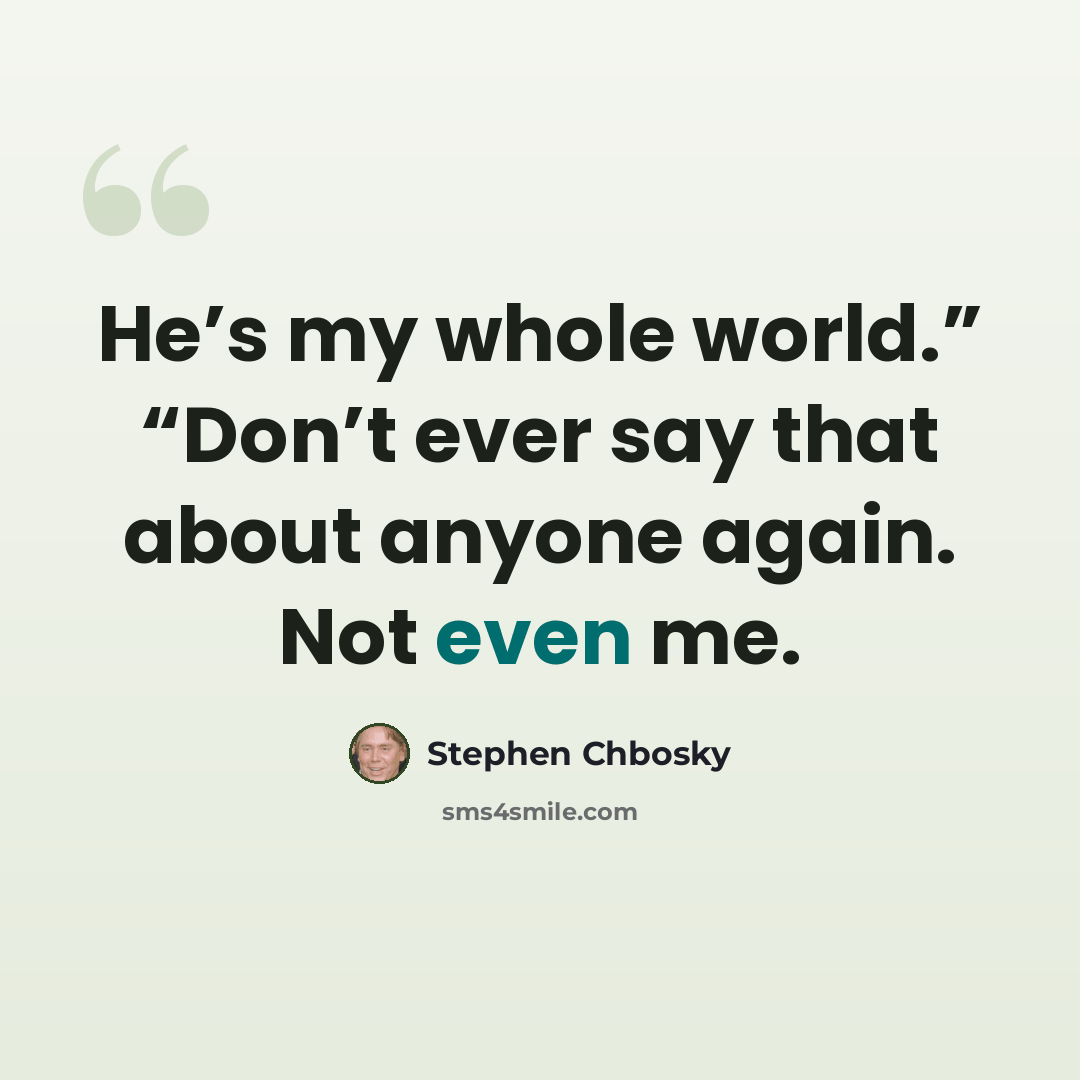 “He’s my whole world.” “Don’t ever say that about anyone again. Not even me.” quote by Stephen Chbosky