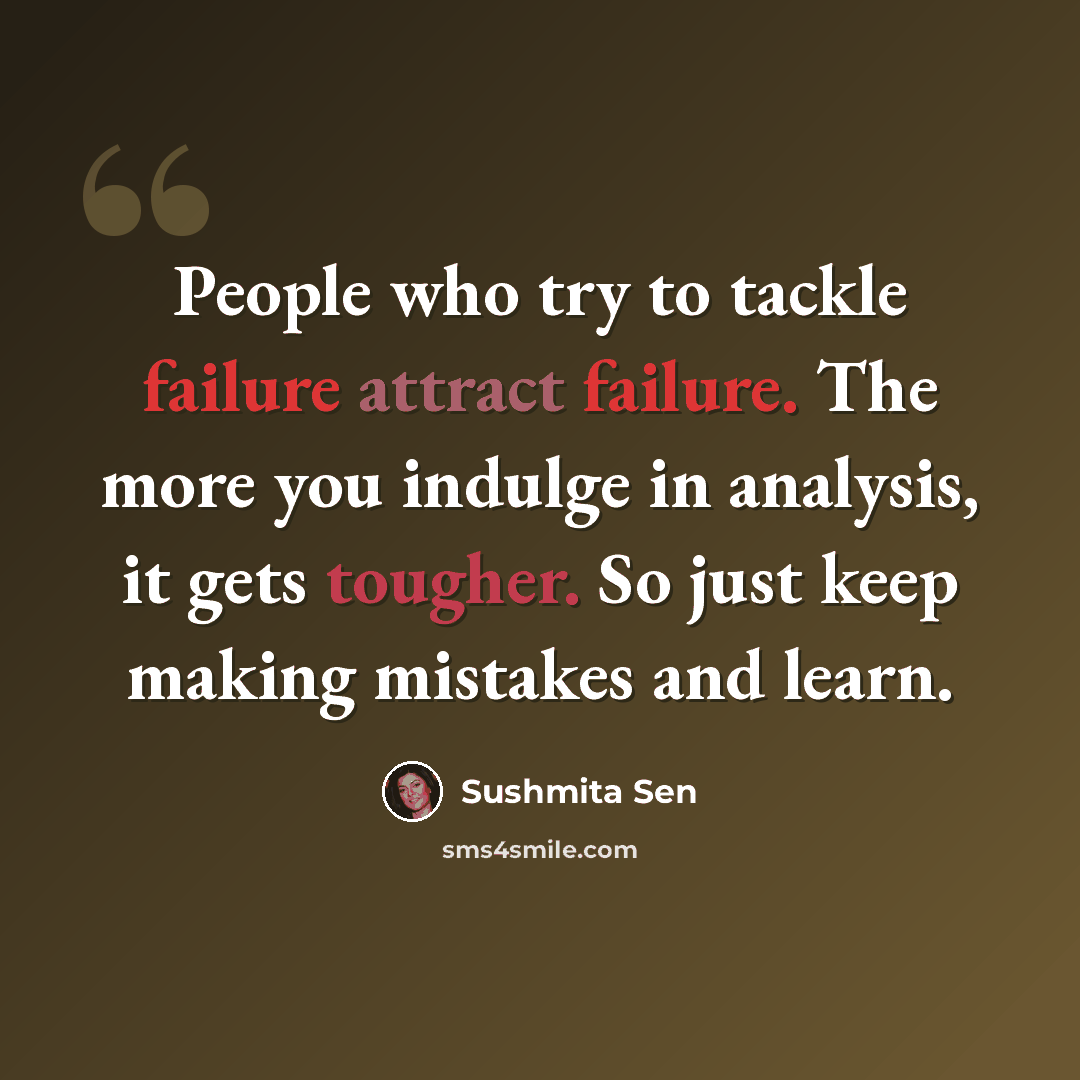 “People who try to tackle failure attract failure. The more you indulge in analysis, it gets tougher. So just keep making mistakes and learn.” quote by Sushmita Sen