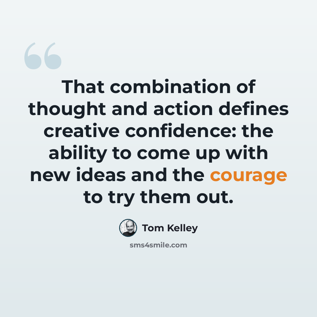 “That combination of thought and action defines creative confidence: the ability to come up with new ideas and the courage to try them out.” quote by Tom Kelley
