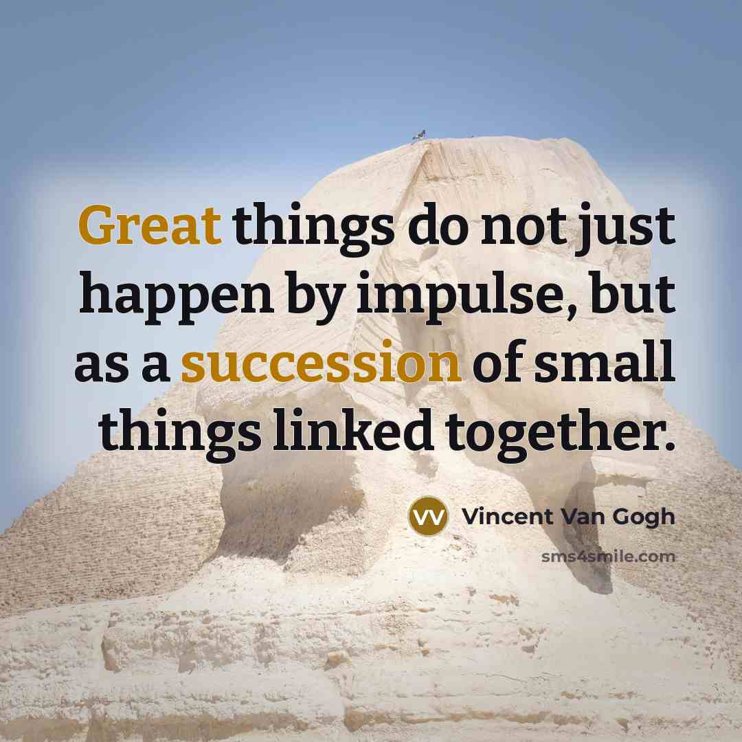“Great things do not just happen by impulse, but as a succession of small things linked together.” quote by Vincent Van Gogh