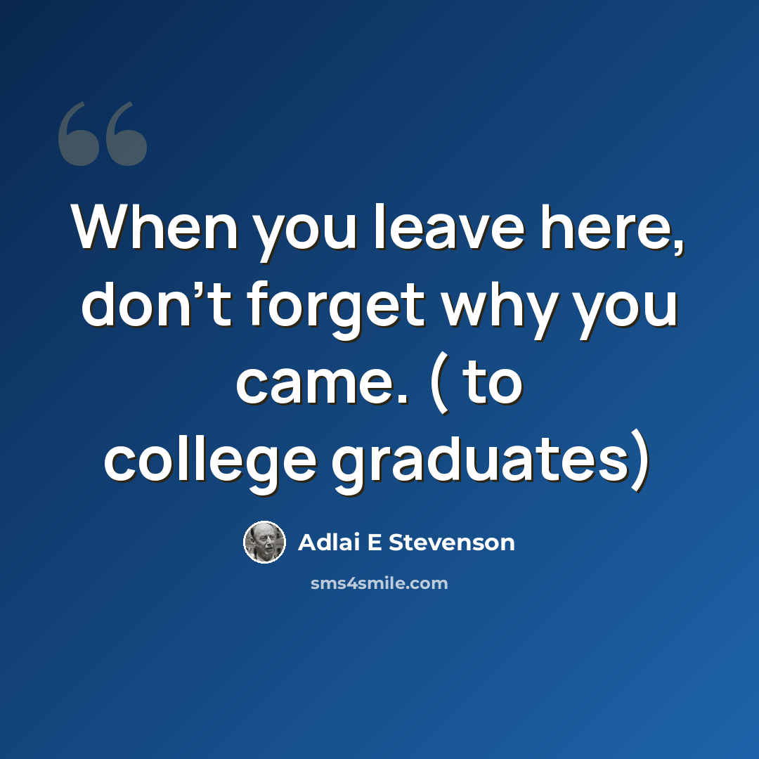 “When you leave here, don't forget why you came. ( to college graduates)” quote by Adlai E Stevenson