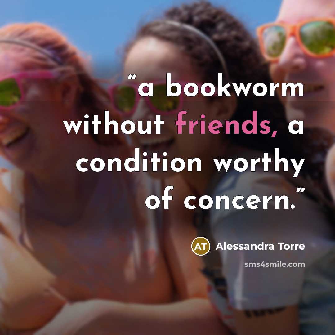 “a bookworm without friends, a condition worthy of concern.” quote by Alessandra Torre