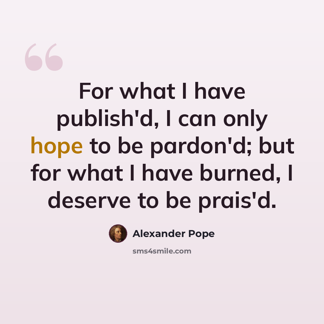 “For what I have publish'd, I can only hope to be pardon'd; but for what I have burned, I deserve to be prais'd.” quote by Alexander Pope