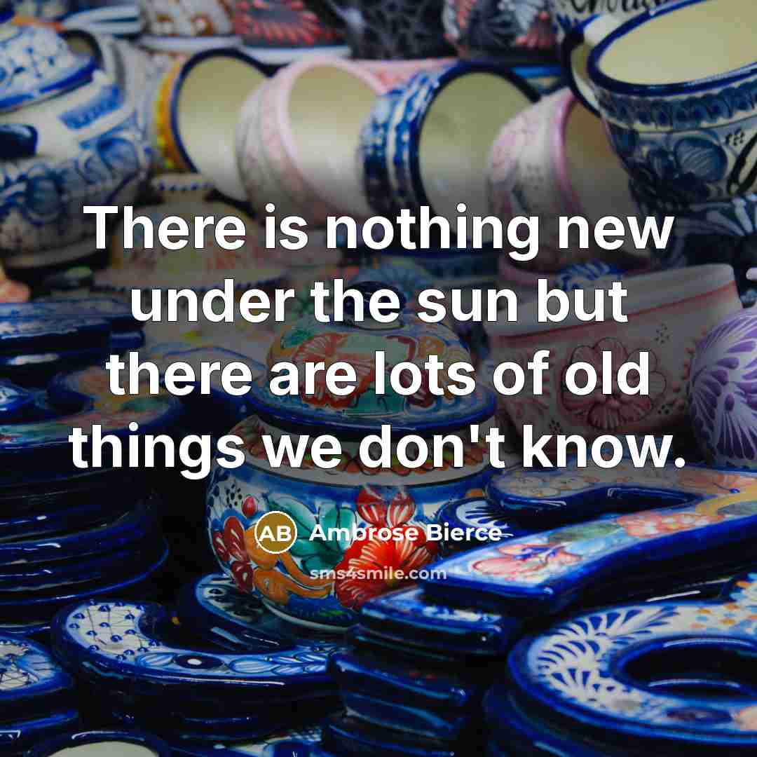 “There is nothing new under the sun but there are lots of old things we don't know.” quote by Ambrose Bierce
