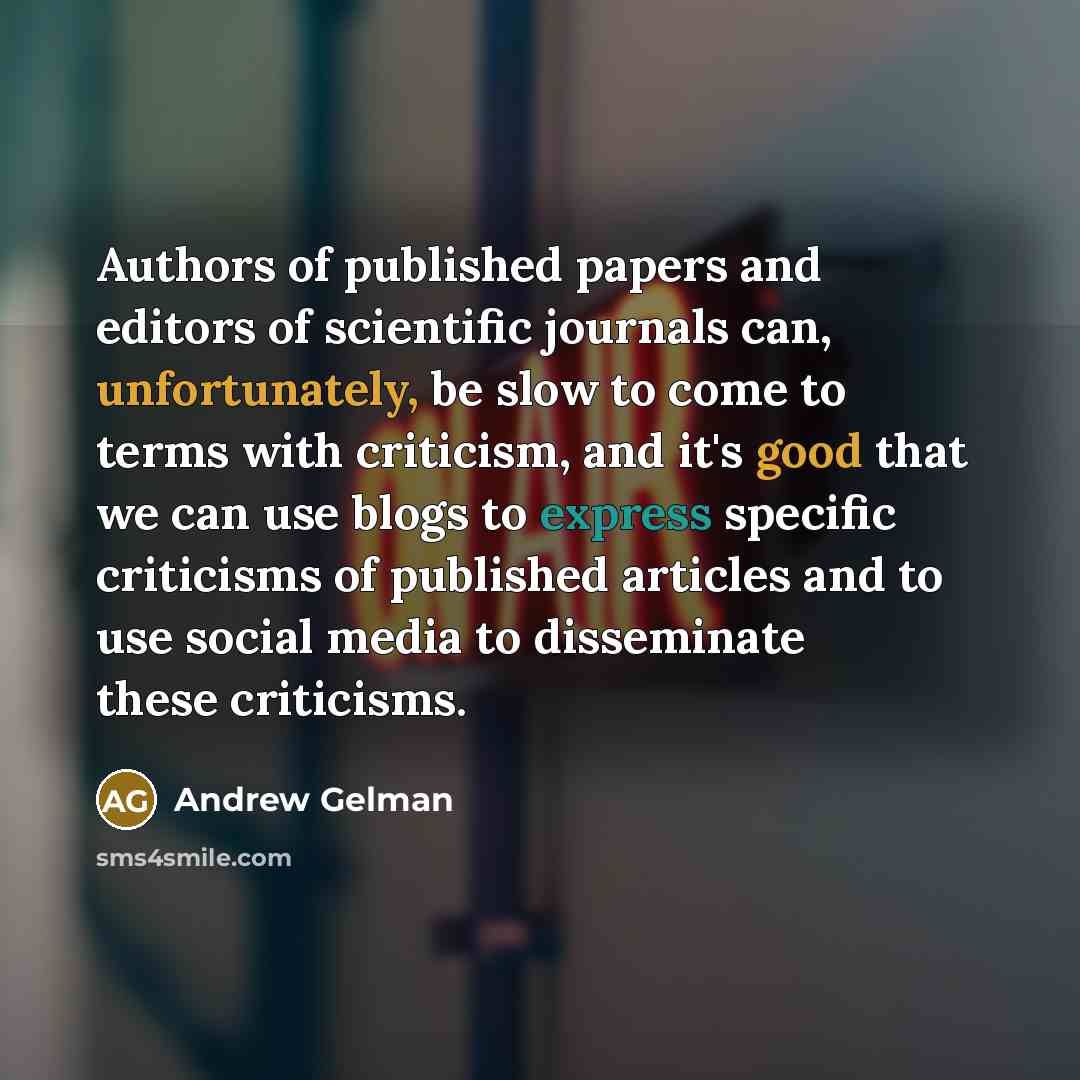 “Authors of published papers and editors of scientific journals can, unfortunately, be slow to come to terms with criticism, and it's good that we can use blogs to express specific criticisms of published articles and to use social media to disseminate these criticisms.” quote by Andrew Gelman